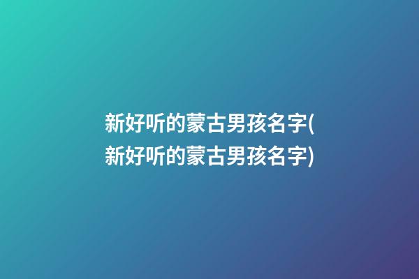 新好听的蒙古男孩名字(新好听的蒙古男孩名字)