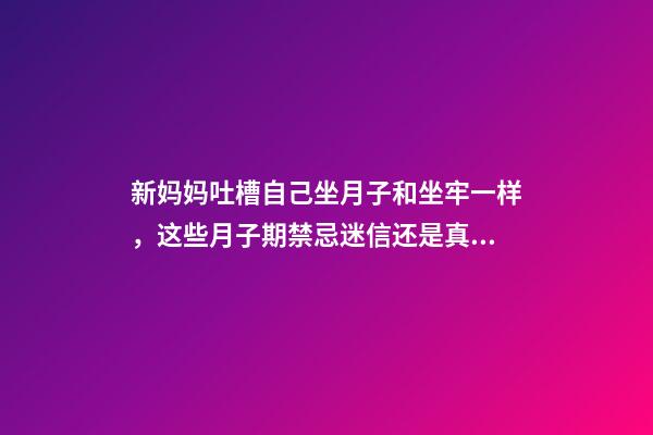 新妈妈吐槽自己坐月子和坐牢一样，这些月子期禁忌迷信还是真的？