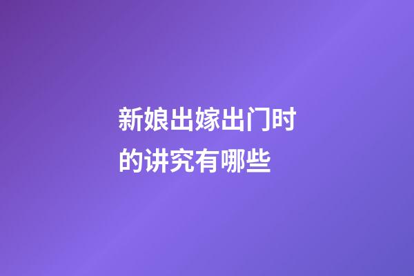 新娘出嫁出门时的讲究有哪些