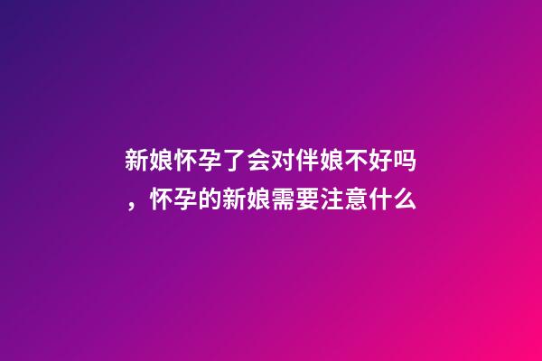 新娘怀孕了会对伴娘不好吗，怀孕的新娘需要注意什么