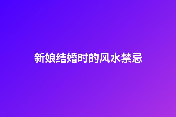 新娘结婚时的风水禁忌