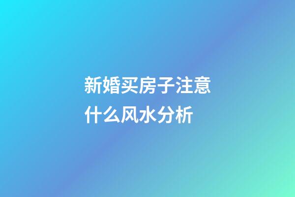 新婚买房子注意什么风水分析