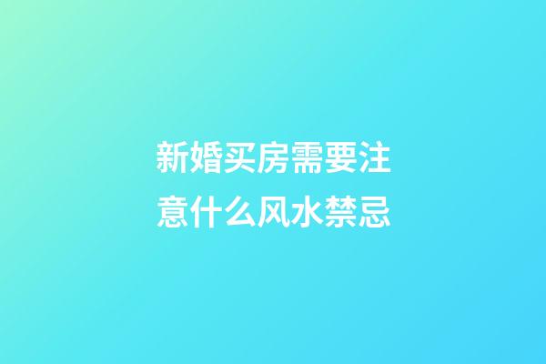 新婚买房需要注意什么风水禁忌