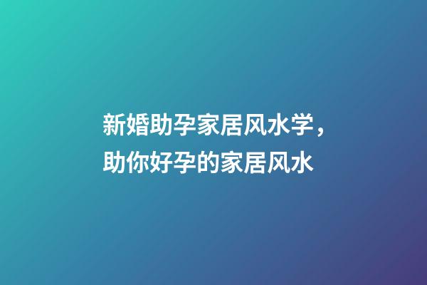 新婚助孕家居风水学，助你好孕的家居风水
