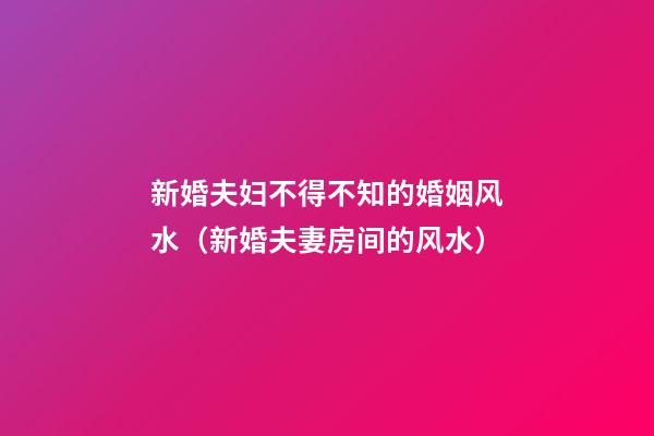 新婚夫妇不得不知的婚姻风水（新婚夫妻房间的风水）