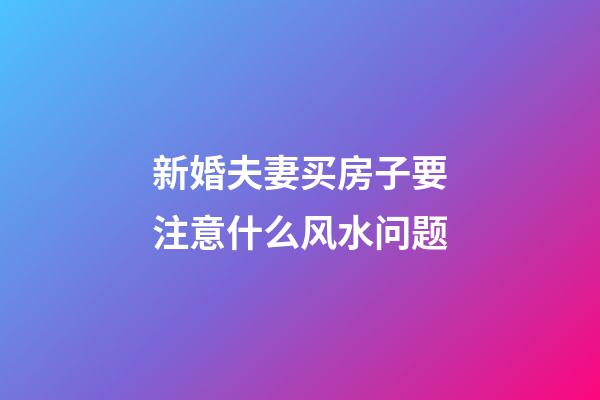 新婚夫妻买房子要注意什么风水问题?