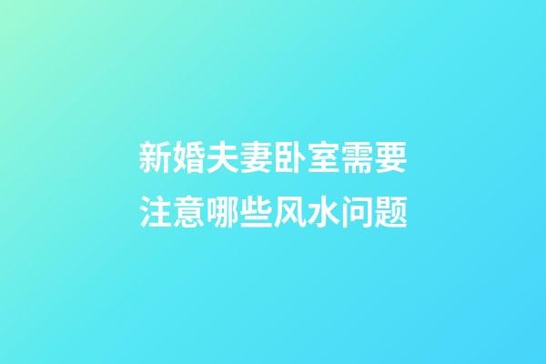 新婚夫妻卧室需要注意哪些风水问题