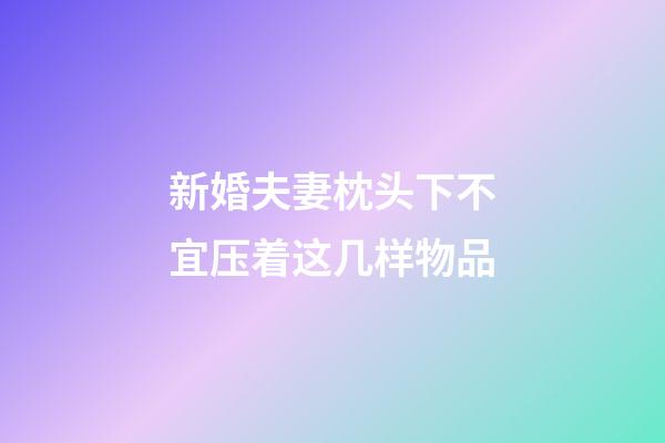 新婚夫妻枕头下不宜压着这几样物品