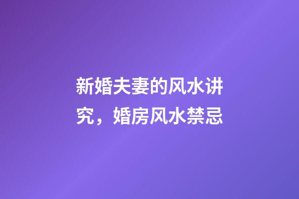 新婚夫妻的风水讲究，婚房风水禁忌
