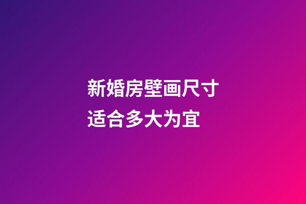 新婚房壁画尺寸适合多大为宜