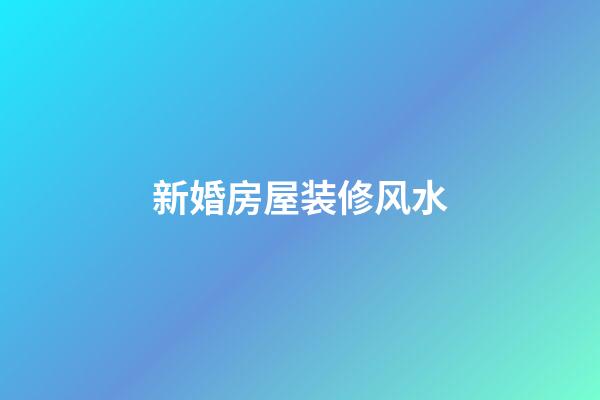 新婚房屋装修风水