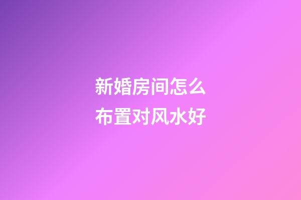 新婚房间怎么布置对风水好