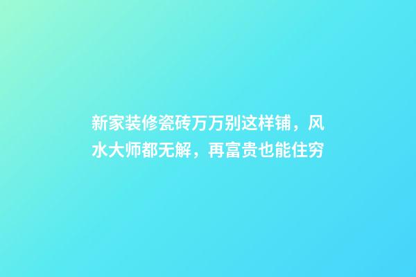 新家装修瓷砖万万别这样铺，风水大师都无解，再富贵也能住穷