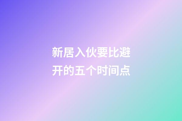 新居入伙要比避开的五个时间点