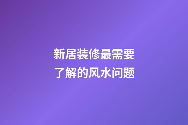 新居装修最需要了解的风水问题