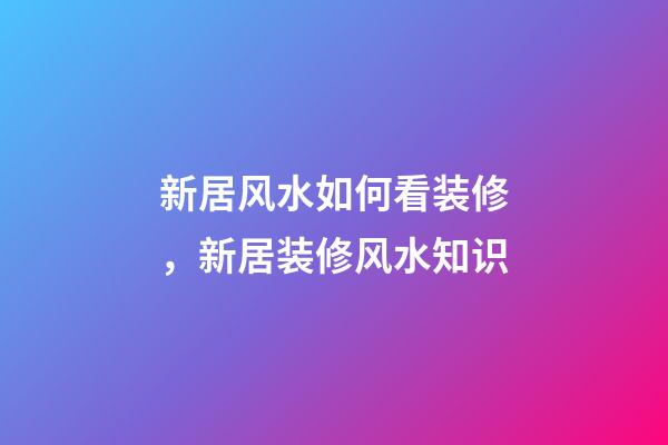 新居风水如何看装修，新居装修风水知识