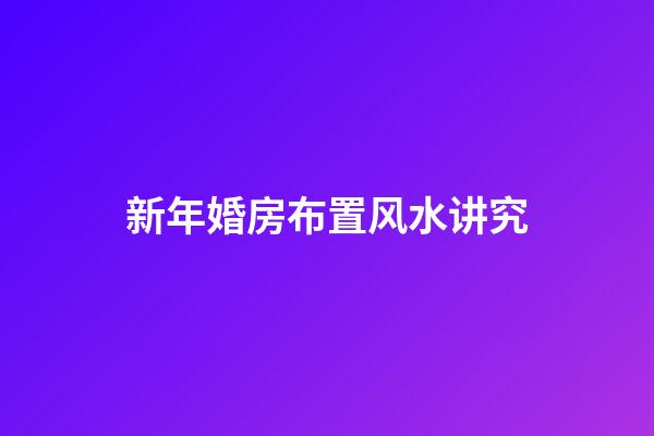 新年婚房布置风水讲究