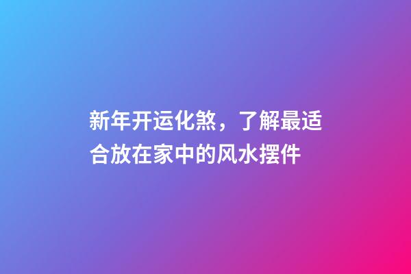 新年开运化煞，了解最适合放在家中的风水摆件