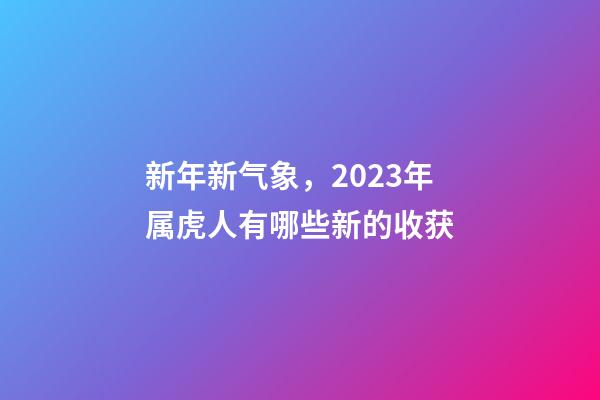新年新气象，2023年属虎人有哪些新的收获