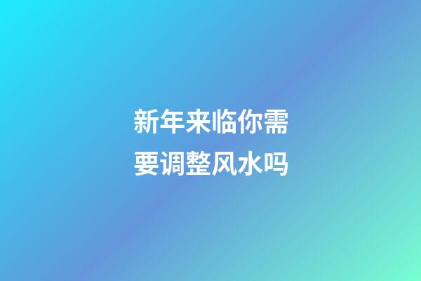 新年来临你需要调整风水吗?