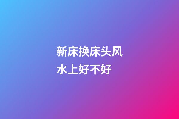 新床换床头风水上好不好
