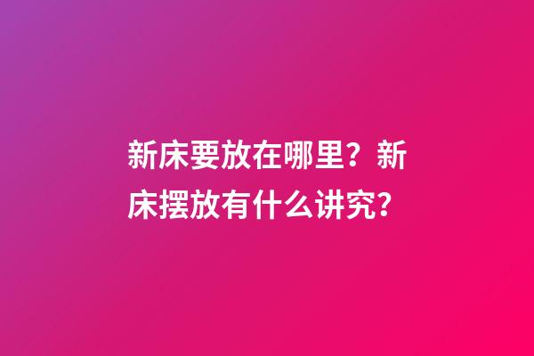 新床要放在哪里？新床摆放有什么讲究？