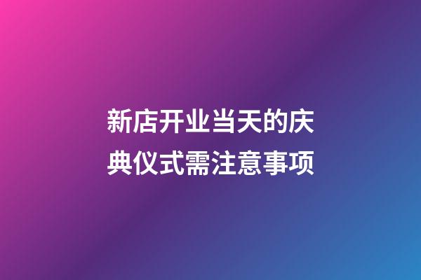 新店开业当天的庆典仪式需注意事项