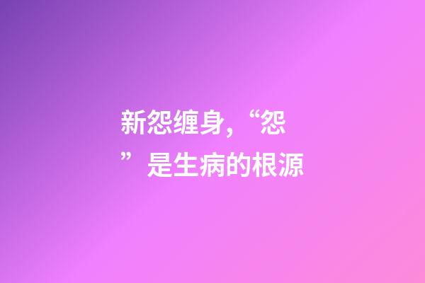 新怨缠身,“怨”是生病的根源-第1张-观点-玄机派