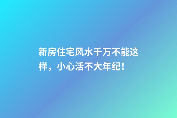 新房住宅风水千万不能这样，小心活不大年纪！