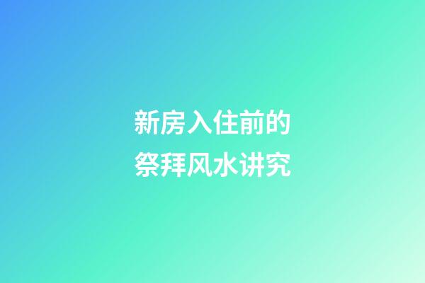 新房入住前的祭拜风水讲究