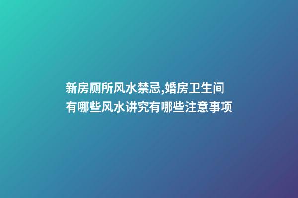 新房厕所风水禁忌,婚房卫生间有哪些风水讲究有哪些注意事项