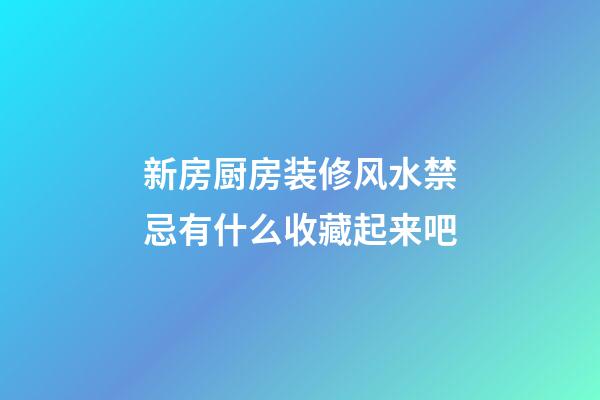 新房厨房装修风水禁忌有什么收藏起来吧