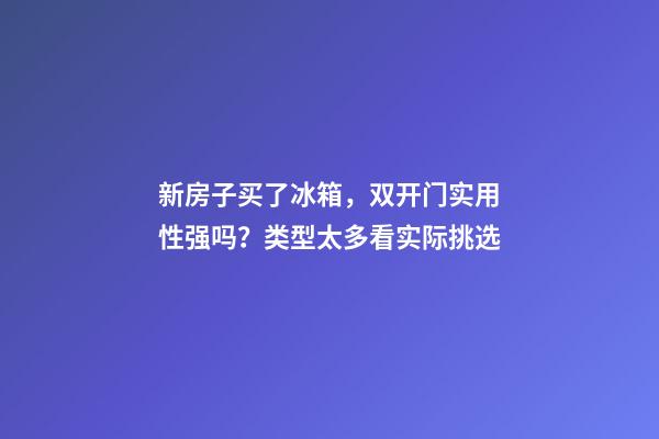新房子买了冰箱，双开门实用性强吗？类型太多看实际挑选