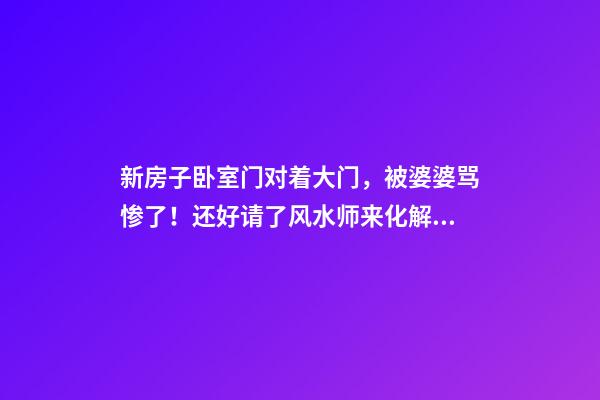 新房子卧室门对着大门，被婆婆骂惨了！还好请了风水师来化解！