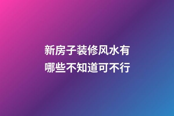 新房子装修风水有哪些不知道可不行
