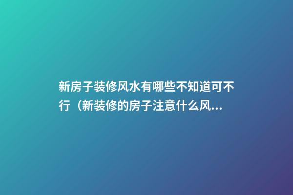 新房子装修风水有哪些不知道可不行（新装修的房子注意什么风水）