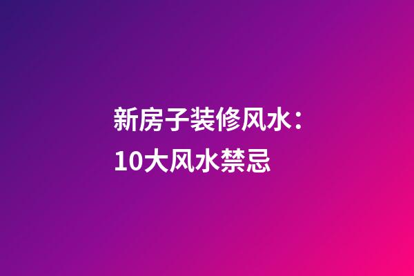 新房子装修风水：10大风水禁忌