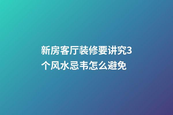 新房客厅装修要讲究3个风水忌韦怎么避免
