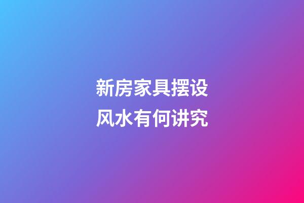 新房家具摆设风水有何讲究