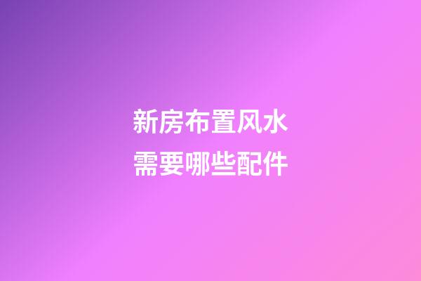 新房布置风水需要哪些配件