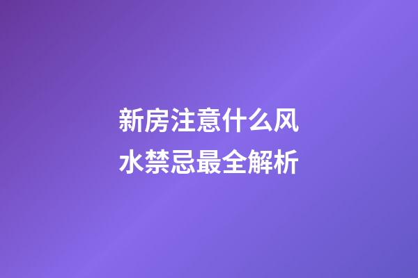 新房注意什么风水禁忌最全解析