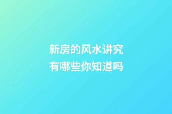 新房的风水讲究有哪些你知道吗