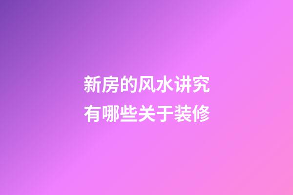 新房的风水讲究有哪些关于装修