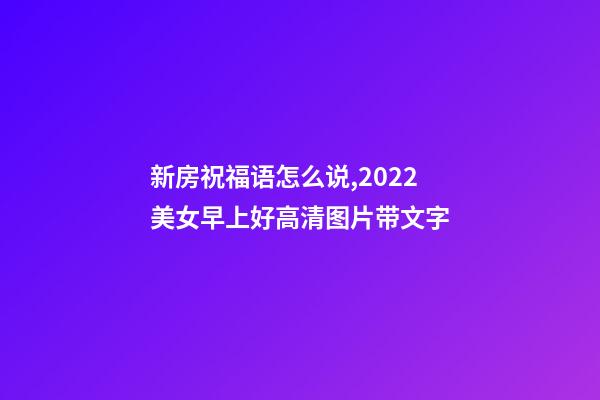 新房祝福语怎么说,2022美女早上好高清图片带文字-第1张-观点-玄机派