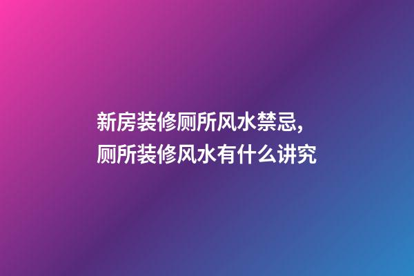 新房装修厕所风水禁忌,厕所装修风水有什么讲究