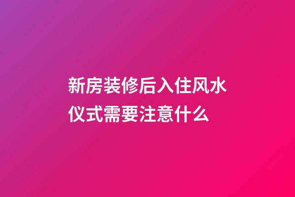 新房装修后入住风水仪式需要注意什么