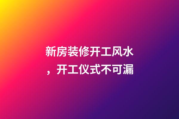 新房装修开工风水，开工仪式不可漏
