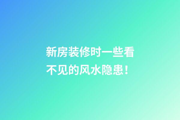 新房装修时一些看不见的风水隐患！