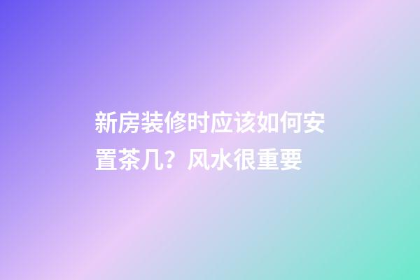 新房装修时应该如何安置茶几？风水很重要