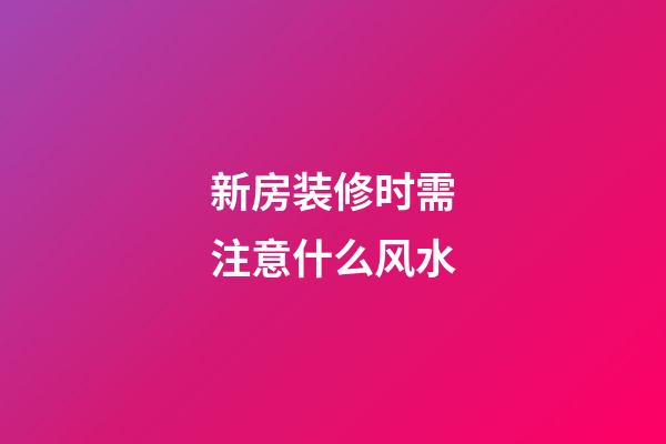 新房装修时需注意什么风水